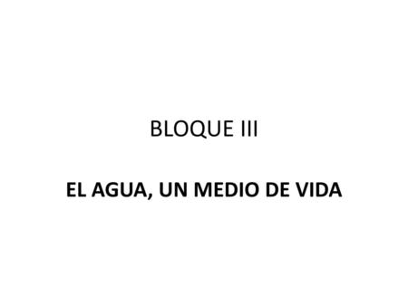 BLOQUE III EL AGUA, UN MEDIO DE VIDA.