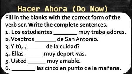Hacer Ahora (Do Now) Fill in the blanks with the correct form of the verb ser. Write the complete sentences. 1. Los estudiantes ________ muy trabajadores.