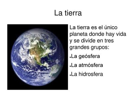 La tierra La tierra es el único planeta donde hay vida y se divide en tres grandes grupos: La geósfera La atmósfera La hidrosfera.