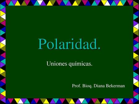 Polaridad. Uniones químicas. Prof. Bioq. Diana Bekerman.