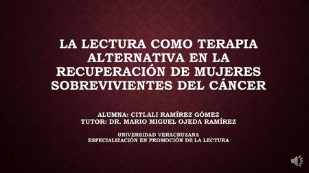 La lectura como terapia alternativa en la recuperación de mujeres sobrevivientes del cáncer Alumna: Citlali Ramírez Gómez Tutor: Dr. Mario Miguel Ojeda.