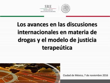 Los avances en las discusiones internacionales en materia de drogas y el modelo de justicia terapeútica Ciudad de México, 7 de noviembre 2016.