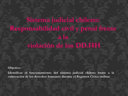 Sistema judicial chileno: Responsabilidad civil y penal frente a la violación de los DD.HH Objetivo: Identificar el funcionamiento del sistema judicial.
