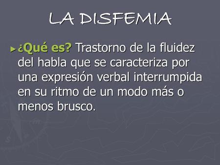 LA DISFEMIA ¿Qué es? Trastorno de la fluidez del habla que se caracteriza por una expresión verbal interrumpida en su ritmo de un modo más o menos brusco.