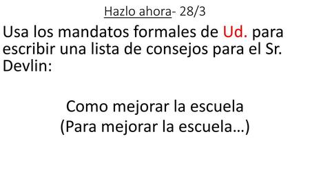 Hazlo ahora- 28/3 Usa los mandatos formales de Ud. para escribir una lista de consejos para el Sr. Devlin: Como mejorar la escuela (Para mejorar la escuela…)