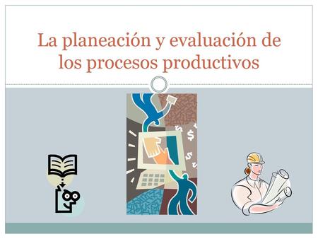 La planeación y evaluación de los procesos productivos