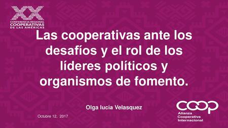 Las cooperativas ante los desafíos y el rol de los líderes políticos y organismos de fomento. Olga lucía Velasquez Octubre 12, 2017.