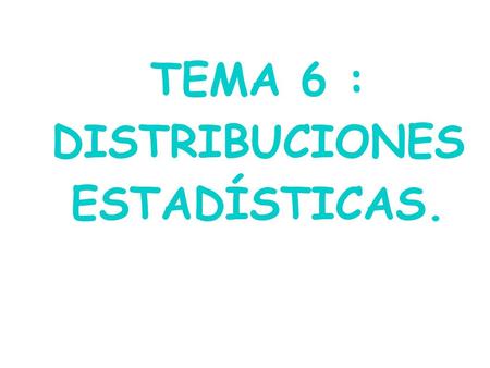 TEMA 6 : DISTRIBUCIONES ESTADÍSTICAS.