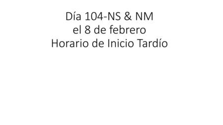 Día 104-NS & NM el 8 de febrero Horario de Inicio Tardío