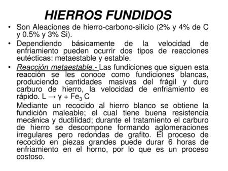 HIERROS FUNDIDOS Son Aleaciones de hierro-carbono-silicio (2% y 4% de C y 0.5% y 3% Si). Dependiendo básicamente de la velocidad de enfriamiento pueden.