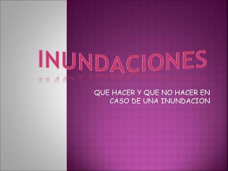 QUE HACER Y QUE NO HACER EN CASO DE UNA INUNDACION