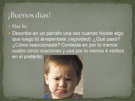 ¡Buenos días! Haz lo: Describe en un párrafo una vez cuando hiciste algo que luego tú arrepentiste (regretted). ¿Qué pasó? ¿Cómo reaccionaste? Contesta.