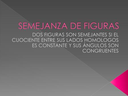 SEMEJANZA DE FIGURAS DOS FIGURAS SON SEMEJANTES SI EL CUOCIENTE ENTRE SUS LADOS HOMOLOGOS ES CONSTANTE Y SUS ÁNGULOS SON CONGRUENTES.