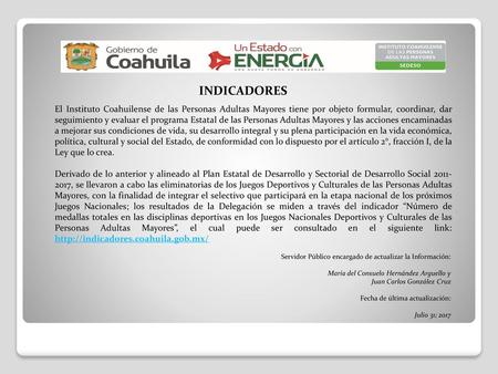 INDICADORES El Instituto Coahuilense de las Personas Adultas Mayores tiene por objeto formular, coordinar, dar seguimiento y evaluar el programa Estatal.