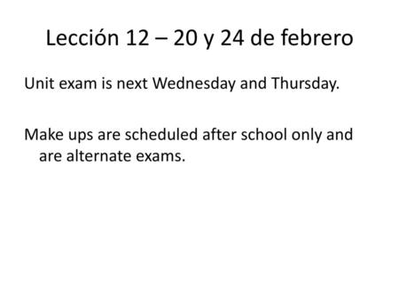 Lección 12 – 20 y 24 de febrero Unit exam is next Wednesday and Thursday. Make ups are scheduled after school only and are alternate exams.