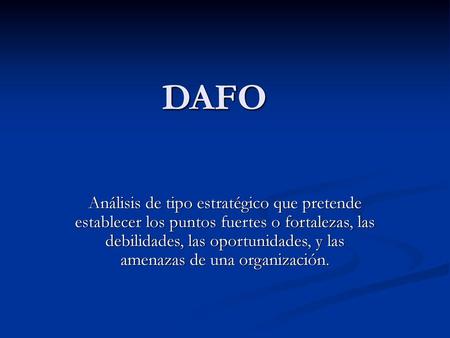 DAFO Análisis de tipo estratégico que pretende establecer los puntos fuertes o fortalezas, las debilidades, las oportunidades, y las amenazas de una organización.