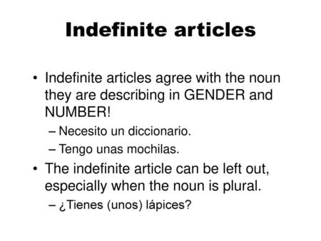Indefinite articles Indefinite articles agree with the noun they are describing in GENDER and NUMBER! Necesito un diccionario. Tengo unas mochilas. The.