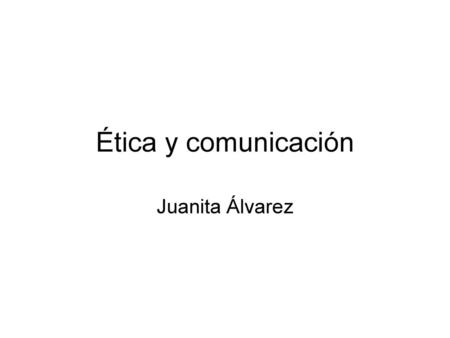 Ética y comunicación Juanita Álvarez.