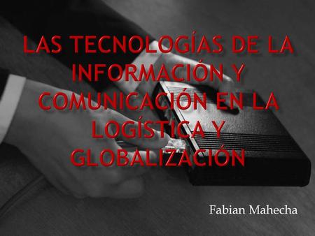 Las Tecnologías de la información y comunicación en la logística y globalización Fabian Mahecha.