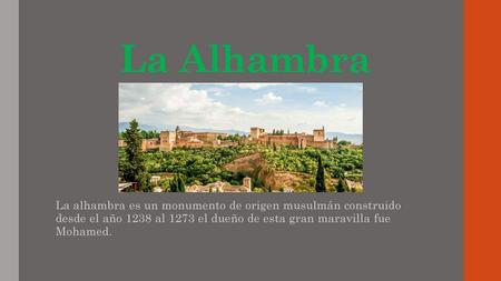 La Alhambra La alhambra es un monumento de origen musulmán construido desde el año 1238 al 1273 el dueño de esta gran maravilla fue Mohamed.