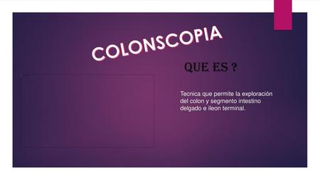 COLONSCOPIA Que es ? Tecnica que permite la exploración del colon y segmento intestino delgado e ileon terminal.
