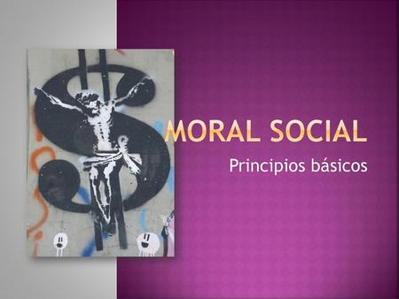 MORAL SOCIAL Principios básicos.