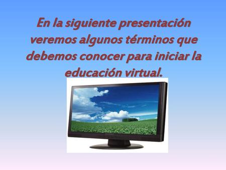 En la siguiente presentación veremos algunos términos que debemos conocer para iniciar la educación virtual.
