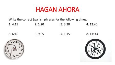 HAGAN AHORA Write the correct Spanish phrases for the following times. 1. 4:15 2. 1:20 3. 3:30 4. 12:40 5. 6:16 6. 9:05 7. 1:15 8. 11: 44.