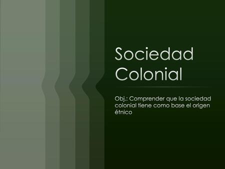 Sociedad Colonial Obj.: Comprender que la sociedad colonial tiene como base el origen étnico.