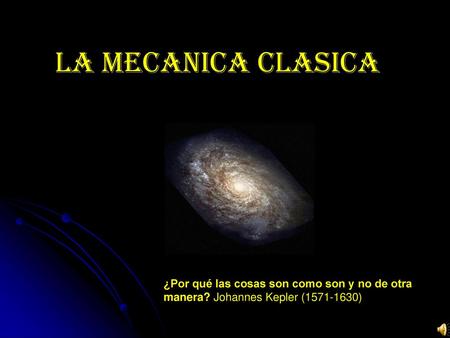 LA MECANICA CLASICA ¿Por qué las cosas son como son y no de otra manera? Johannes Kepler (1571-1630)