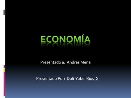 Economía Presentado a: Andres Mena Presentado Por: Doli Yubel Rios G.