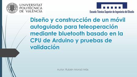Diseño y construcción de un móvil autoguiado para teleoperación mediante bluetooth basado en la CPU de Arduino y pruebas de validación Autor: Rubén Monzó.