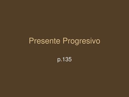 Presente Progresivo p.135.