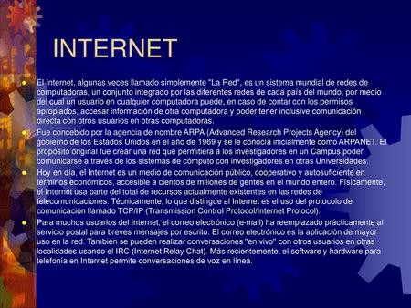 INTERNET El Internet, algunas veces llamado simplemente La Red, es un sistema mundial de redes de computadoras, un conjunto integrado por las diferentes.