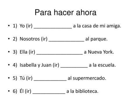 Para hacer ahora 1) Yo (ir) ______________ a la casa de mi amiga.