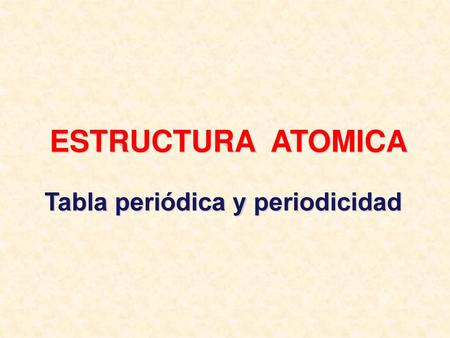 ESTRUCTURA ATOMICA Tabla periódica y periodicidad.