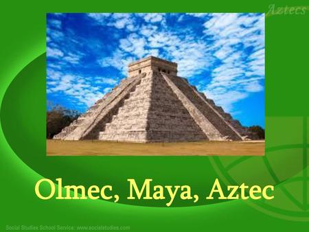 Olmec, Maya, Aztec.