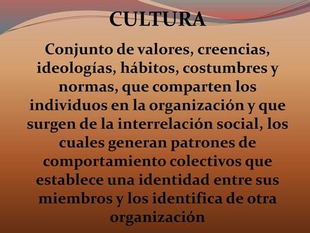 CULTURA Conjunto de valores, creencias, ideologías, hábitos, costumbres y normas, que comparten los individuos en la organización y que surgen de la interrelación.