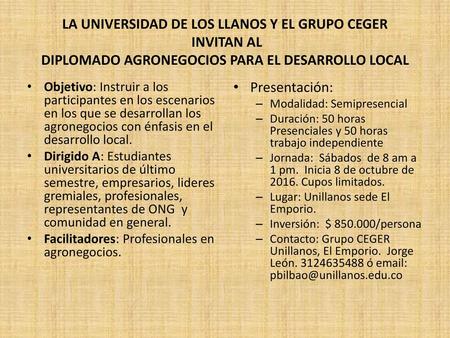 LA UNIVERSIDAD DE LOS LLANOS Y EL GRUPO CEGER INVITAN AL DIPLOMADO AGRONEGOCIOS PARA EL DESARROLLO LOCAL Objetivo: Instruir a los participantes en los.