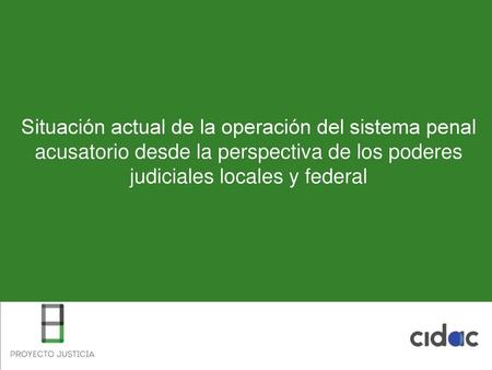Situación actual de la operación del sistema penal acusatorio desde la perspectiva de los poderes judiciales locales y federal.