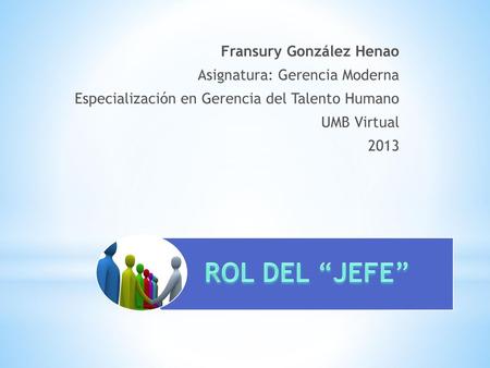 Fransury González Henao Asignatura: Gerencia Moderna Especialización en Gerencia del Talento Humano UMB Virtual 2013 ROL DEL “JEFE”