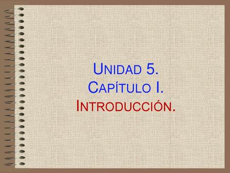 Unidad 5. Capítulo I. Introducción.