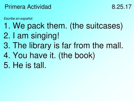 Primera Actividad					8.25.17 Escribe en español: 1. We pack them. (the suitcases) 2. I am singing! 3. The library is far from the mall. 4. You have it.