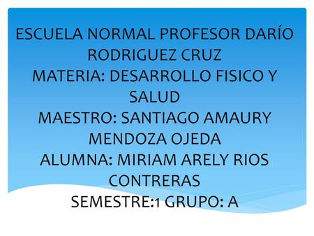 ESCUELA NORMAL PROFESOR DARÍO RODRIGUEZ CRUZ MATERIA: DESARROLLO FISICO Y SALUD MAESTRO: SANTIAGO AMAURY MENDOZA OJEDA ALUMNA: MIRIAM ARELY RIOS CONTRERAS.