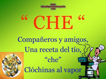 “ CHE “ Compañeros y amigos, Una receta del tío, “che”