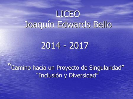 LICEO Joaquín Edwards Bello 2014 - 2017 “Camino hacia un Proyecto de Singularidad” “Inclusión y Diversidad”