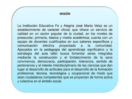 MISIÓN La Institución Educativa Fe y Alegría José María Velaz es un establecimiento de carácter oficial, que ofrece un servicio de calidad en un sector.