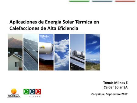 Aplicaciones de Energía Solar Térmica en Calefacciones de Alta Eficiencia Tomás Milnes E Calder Solar SA Cohyaique, Septiembre 2017.