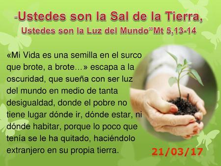 “Ustedes son la Sal de la Tierra, Ustedes son la Luz del Mundo”Mt 5,13-14   «Mi Vida es una semilla en el surco que brote, a brote…» escapa a la oscuridad,