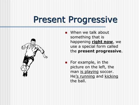 Present Progressive When we talk about something that is happening right now, we use a special form called the present progressive. For example, in the.